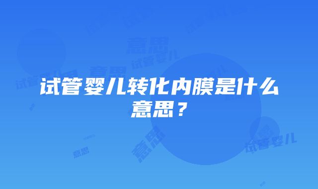 试管婴儿转化内膜是什么意思？