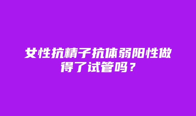 女性抗精子抗体弱阳性做得了试管吗？