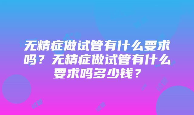 无精症做试管有什么要求吗？无精症做试管有什么要求吗多少钱？