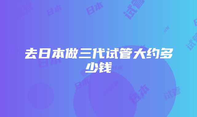 去日本做三代试管大约多少钱