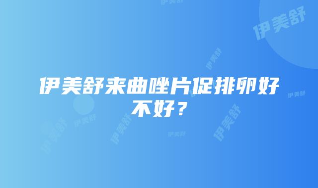 伊美舒来曲唑片促排卵好不好？