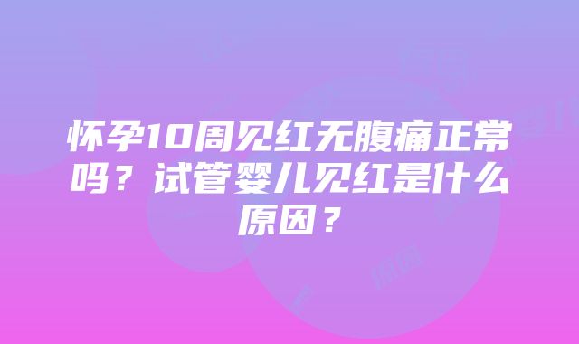 怀孕10周见红无腹痛正常吗？试管婴儿见红是什么原因？