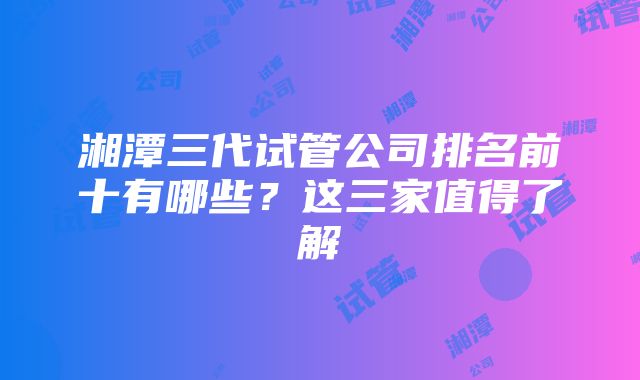 湘潭三代试管公司排名前十有哪些？这三家值得了解