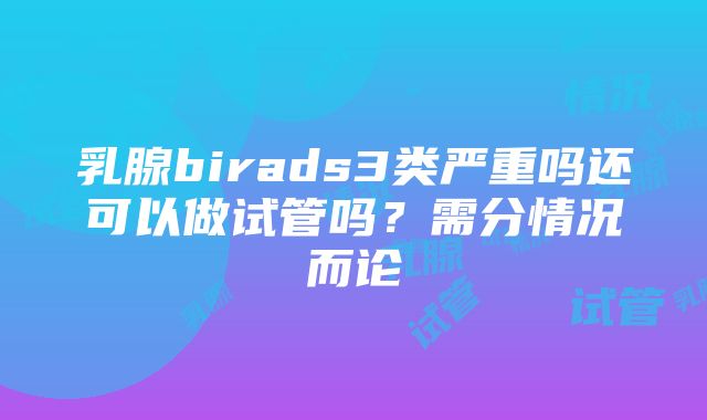 乳腺birads3类严重吗还可以做试管吗？需分情况而论