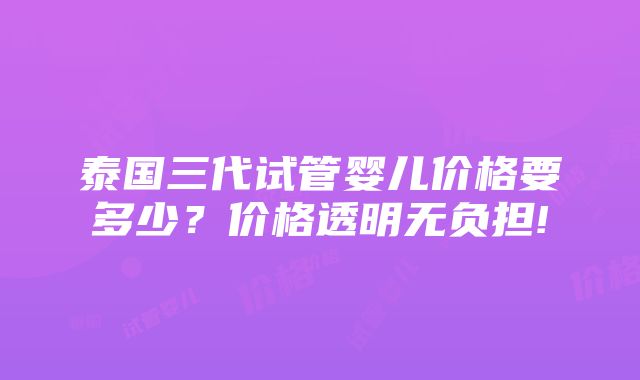 泰国三代试管婴儿价格要多少？价格透明无负担!