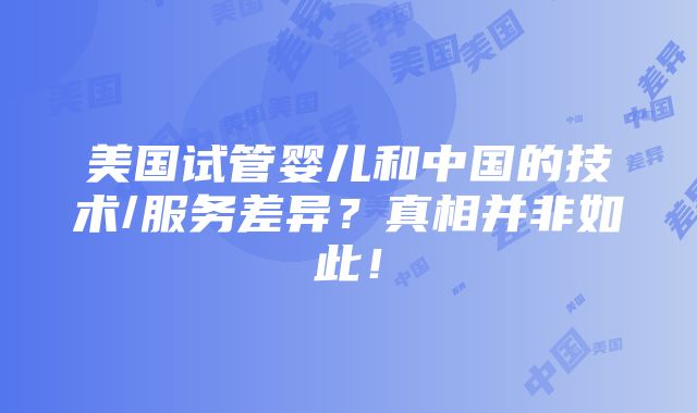 美国试管婴儿和中国的技术/服务差异？真相并非如此！