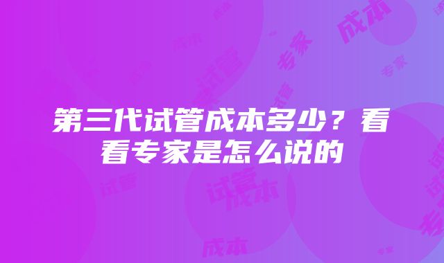 第三代试管成本多少？看看专家是怎么说的