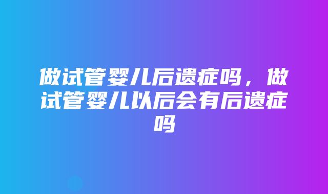 做试管婴儿后遗症吗，做试管婴儿以后会有后遗症吗