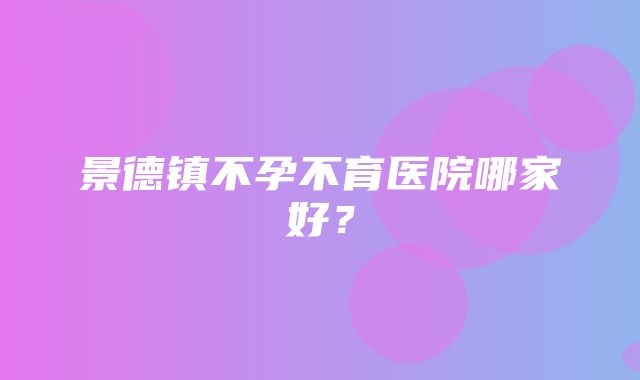 景德镇不孕不育医院哪家好？