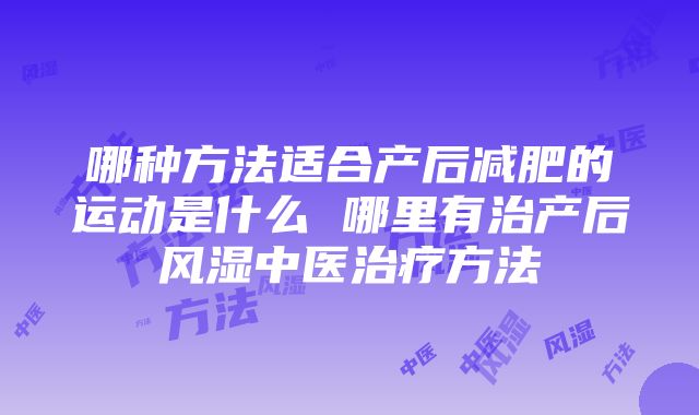 哪种方法适合产后减肥的运动是什么 哪里有治产后风湿中医治疗方法