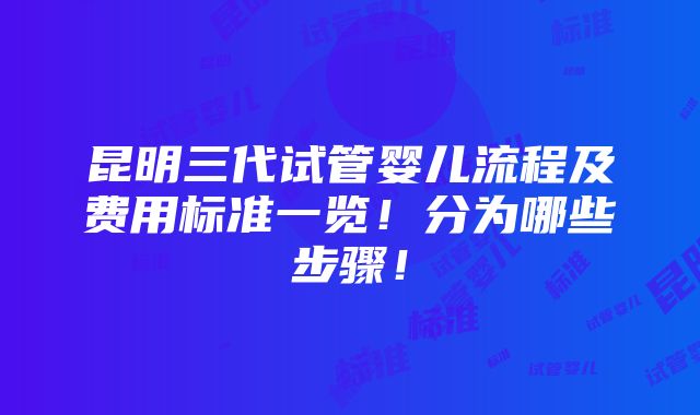 昆明三代试管婴儿流程及费用标准一览！分为哪些步骤！