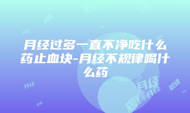 月经过多一直不净吃什么药止血块-月经不规律喝什么药