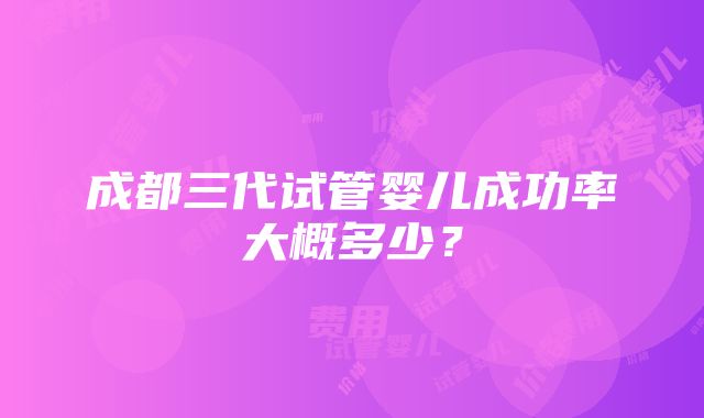 成都三代试管婴儿成功率大概多少？