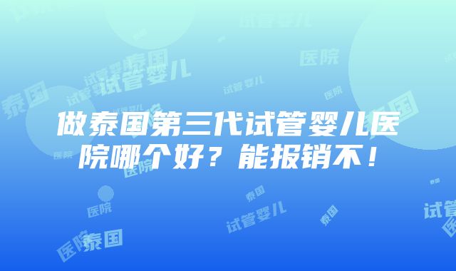 做泰国第三代试管婴儿医院哪个好？能报销不！