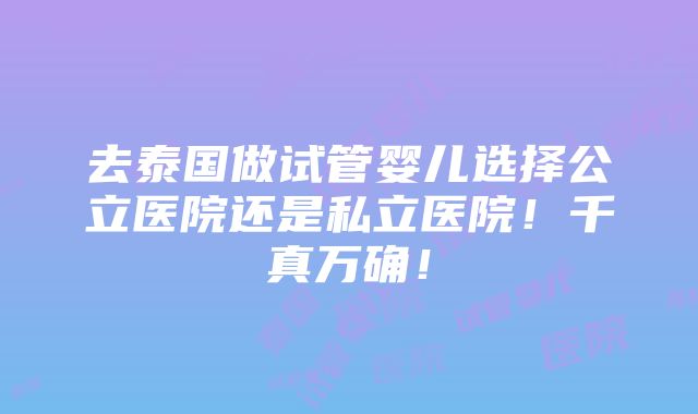 去泰国做试管婴儿选择公立医院还是私立医院！千真万确！