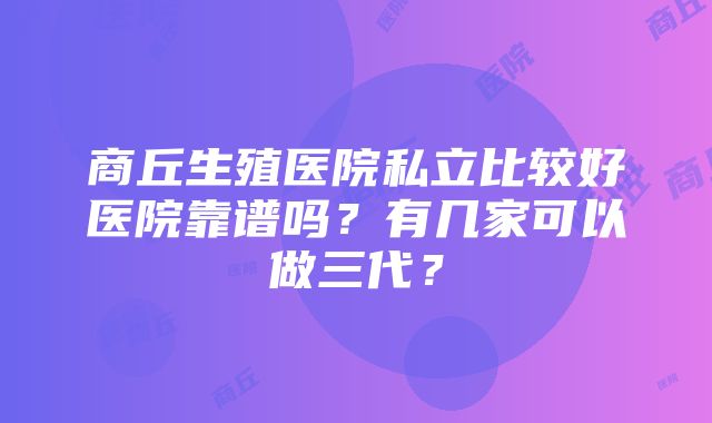 商丘生殖医院私立比较好医院靠谱吗？有几家可以做三代？