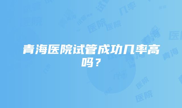 青海医院试管成功几率高吗？