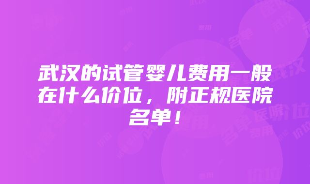 武汉的试管婴儿费用一般在什么价位，附正规医院名单！