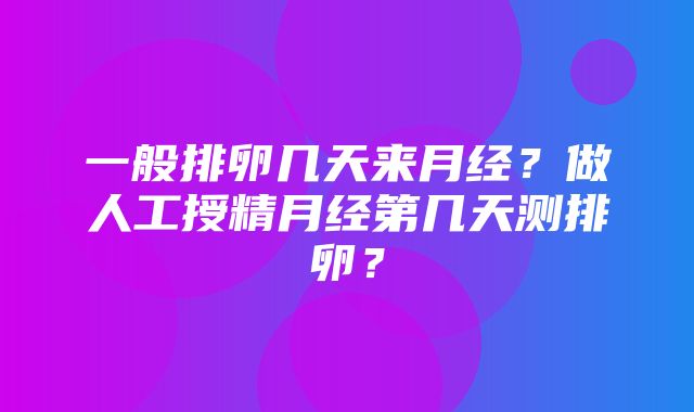 一般排卵几天来月经？做人工授精月经第几天测排卵？