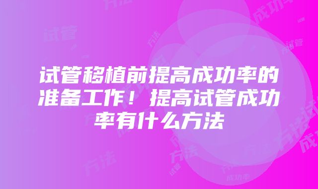 试管移植前提高成功率的准备工作！提高试管成功率有什么方法