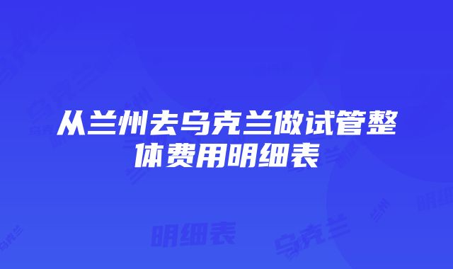 从兰州去乌克兰做试管整体费用明细表