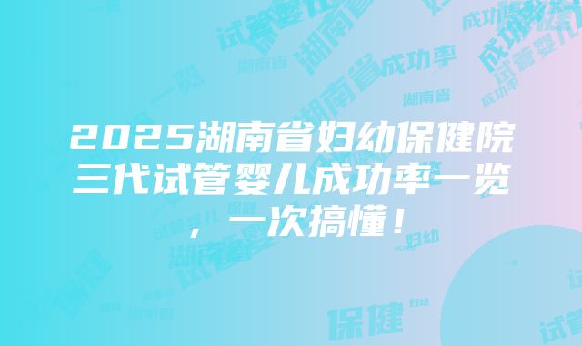 2025湖南省妇幼保健院三代试管婴儿成功率一览，一次搞懂！