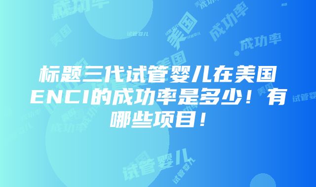 标题三代试管婴儿在美国ENCI的成功率是多少！有哪些项目！