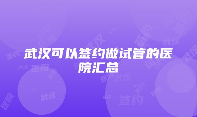 武汉可以签约做试管的医院汇总