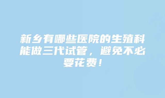 新乡有哪些医院的生殖科能做三代试管，避免不必要花费！