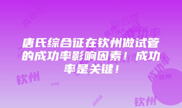 唐氏综合征在钦州做试管的成功率影响因素！成功率是关键！