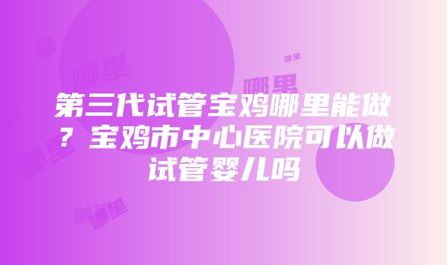 第三代试管宝鸡哪里能做？宝鸡市中心医院可以做试管婴儿吗