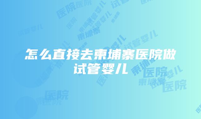 怎么直接去柬埔寨医院做试管婴儿