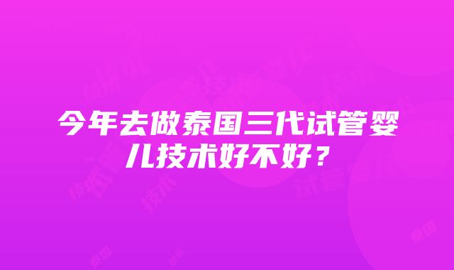 今年去做泰国三代试管婴儿技术好不好？