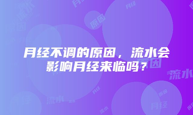 月经不调的原因，流水会影响月经来临吗？