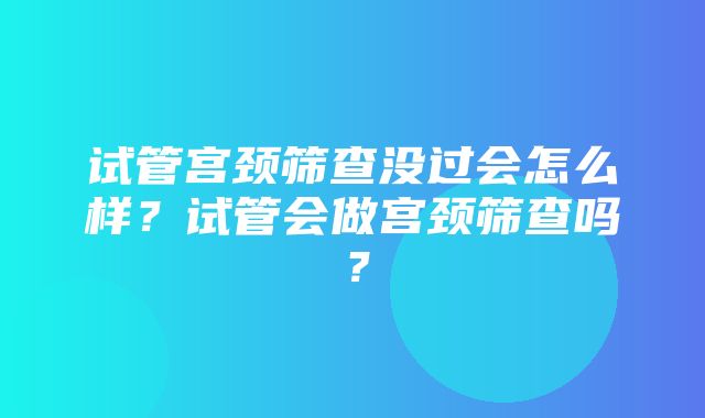 试管宫颈筛查没过会怎么样？试管会做宫颈筛查吗？