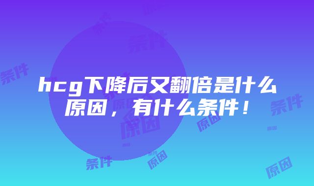 hcg下降后又翻倍是什么原因，有什么条件！