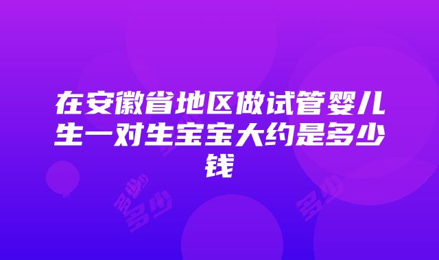 在安徽省地区做试管婴儿生一对生宝宝大约是多少钱