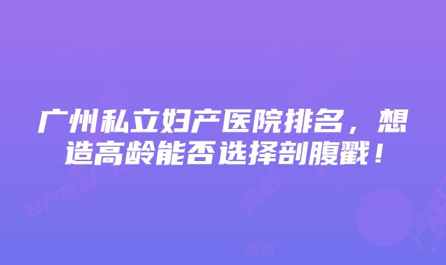 广州私立妇产医院排名，想造高龄能否选择剖腹戳！