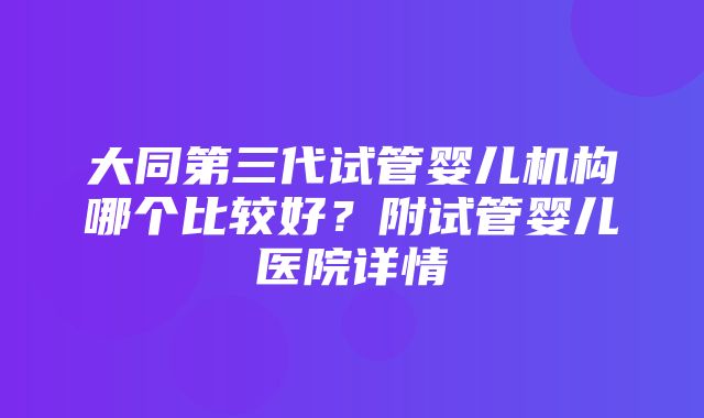 大同第三代试管婴儿机构哪个比较好？附试管婴儿医院详情