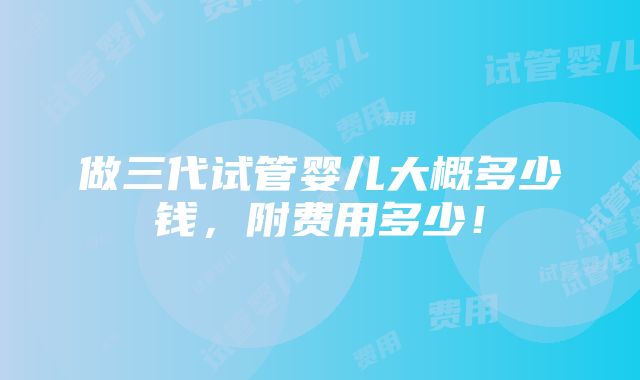 做三代试管婴儿大概多少钱，附费用多少！