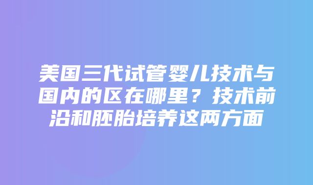 美国三代试管婴儿技术与国内的区在哪里？技术前沿和胚胎培养这两方面