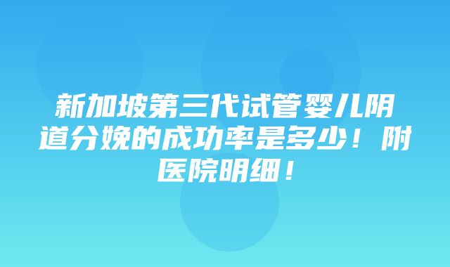 新加坡第三代试管婴儿阴道分娩的成功率是多少！附医院明细！