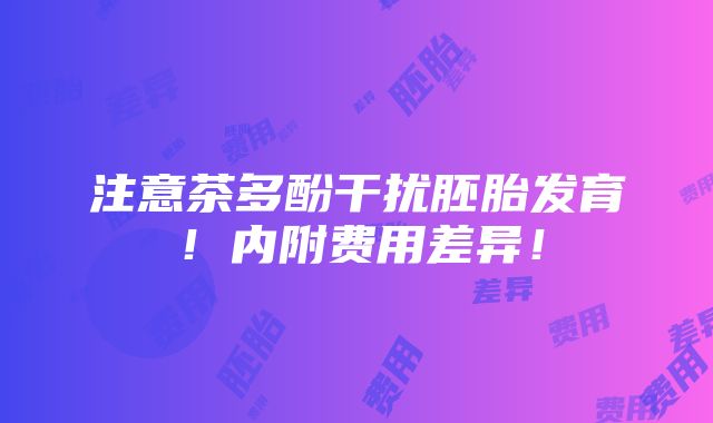 注意茶多酚干扰胚胎发育！内附费用差异！