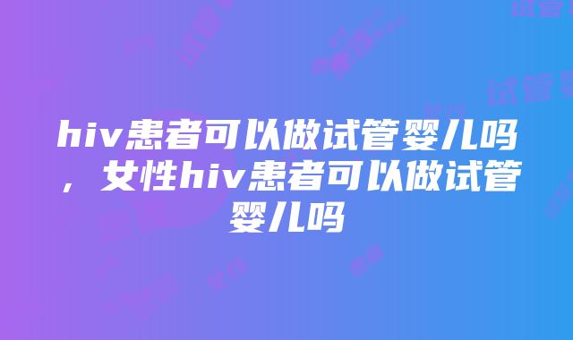 hiv患者可以做试管婴儿吗，女性hiv患者可以做试管婴儿吗