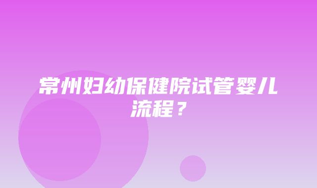 常州妇幼保健院试管婴儿流程？