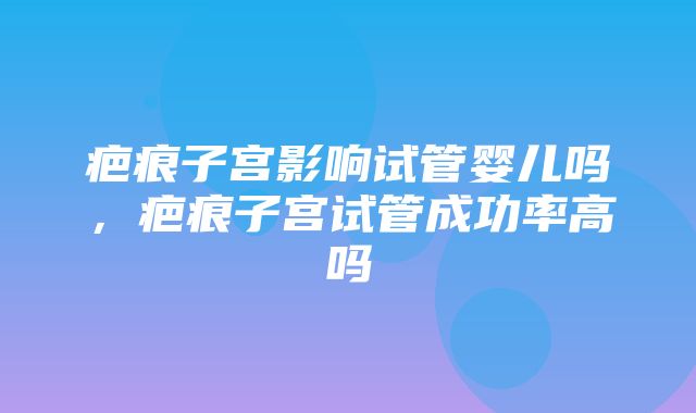 疤痕子宫影响试管婴儿吗，疤痕子宫试管成功率高吗