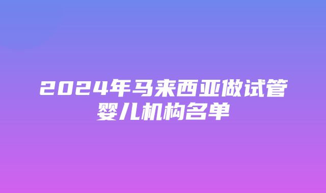 2024年马来西亚做试管婴儿机构名单