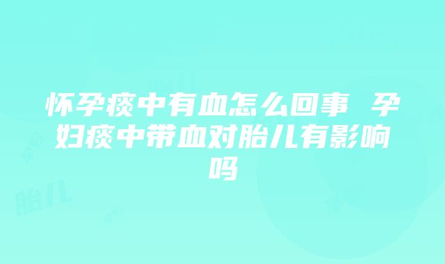 怀孕痰中有血怎么回事 孕妇痰中带血对胎儿有影响吗