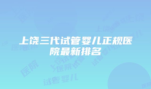 上饶三代试管婴儿正规医院最新排名