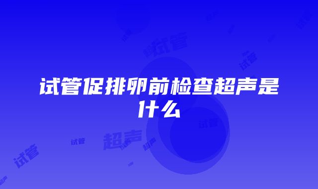 试管促排卵前检查超声是什么